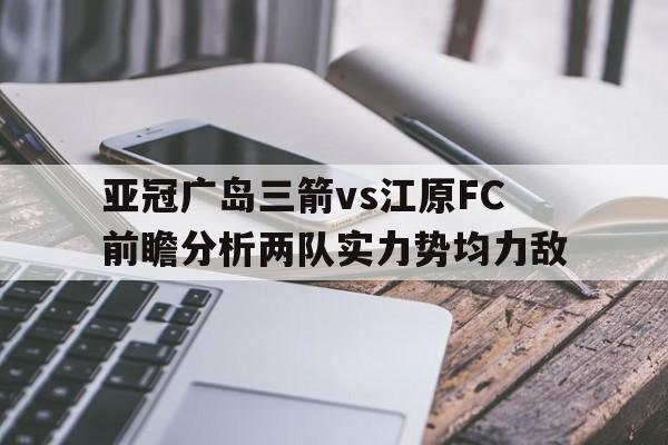 亚冠广岛三箭vs江原FC前瞻分析两队实力势均力敌的简单介绍