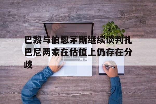 巴黎与伯恩茅斯继续谈判扎巴尼两家在估值上仍存在分歧的简单介绍