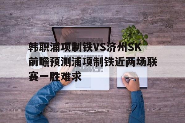 包含韩职浦项制铁VS济州SK前瞻预测浦项制铁近两场联赛一胜难求的词条