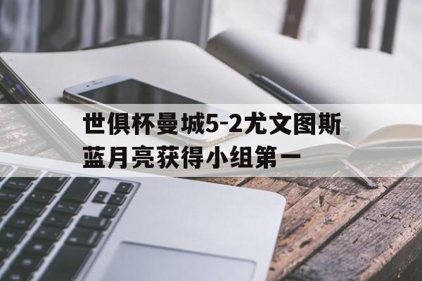 世俱杯曼城5-2尤文图斯蓝月亮获得小组第一  第1张