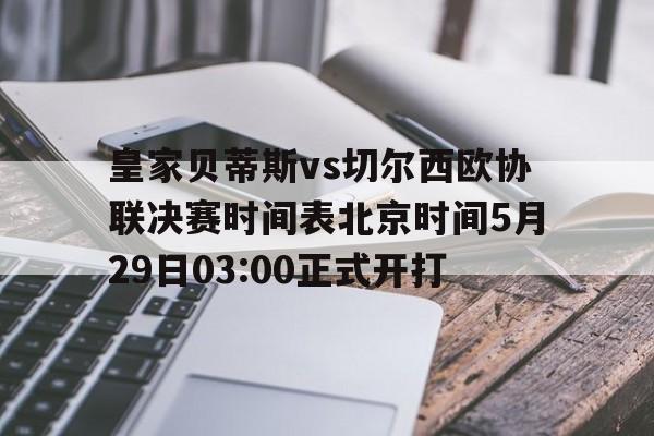皇家贝蒂斯vs切尔西欧协联决赛时间表北京时间5月29日03:00正式开打的简单介绍  第1张