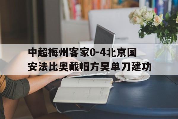 中超梅州客家0-4北京国安法比奥戴帽方昊单刀建功的简单介绍 第1张 中超梅州客家0-4北京国安法比奥戴帽方昊单刀建功的简单介绍 第1张