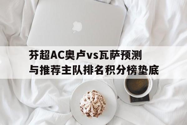 芬超AC奥卢vs瓦萨预测与推荐主队排名积分榜垫底的简单介绍  第1张